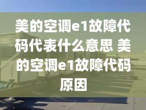 美的空調(diào)e1故障代碼代表什么意思 美的空調(diào)e1故障代碼原因