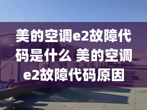 美的空調e2故障代碼是什么 美的空調e2故障代碼原因