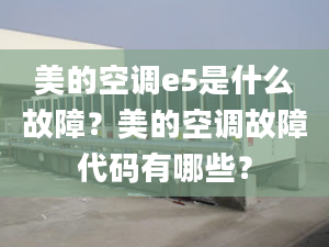 美的空調e5是什么故障？美的空調故障代碼有哪些？