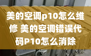 美的空調p10怎么維修 美的空調錯誤代碼P10怎么消除