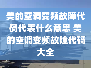 美的空調(diào)變頻故障代碼代表什么意思 美的空調(diào)變頻故障代碼大全