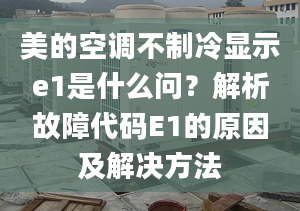 美的空調(diào)不制冷顯示e1是什么問(wèn)？解析故障代碼E1的原因及解決方法