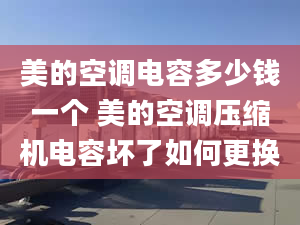 美的空調電容多少錢一個 美的空調壓縮機電容壞了如何更換