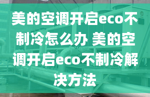 美的空調(diào)開(kāi)啟eco不制冷怎么辦 美的空調(diào)開(kāi)啟eco不制冷解決方法