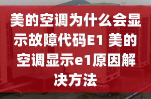 美的空調(diào)為什么會顯示故障代碼E1 美的空調(diào)顯示e1原因解決方法