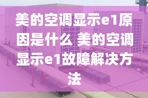 美的空調(diào)顯示e1原因是什么 美的空調(diào)顯示e1故障解決方法