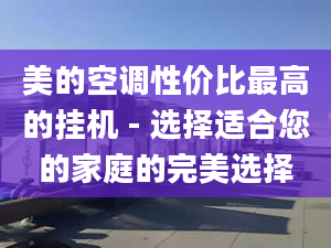 美的空調(diào)性價比最高的掛機 - 選擇適合您的家庭的完美選擇