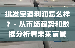 批發(fā)空調利潤怎么樣？- 從市場趨勢和數(shù)據(jù)分析看未來前景